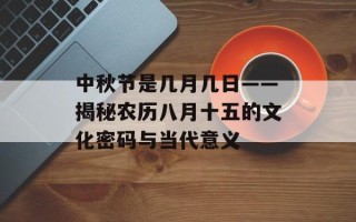 中秋节是几月几日——揭秘农历八月十五的文化密码与当代意义