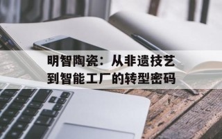 明智陶瓷：从非遗技艺到智能工厂的转型密码