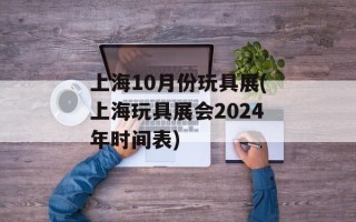 上海10月份玩具展(上海玩具展会2024年时间表)