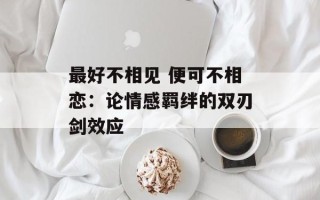最好不相见 便可不相恋：论情感羁绊的双刃剑效应