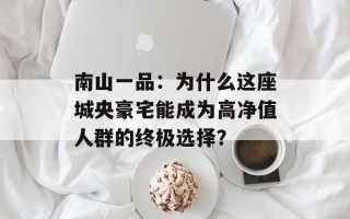 南山一品：为什么这座城央豪宅能成为高净值人群的终极选择？