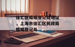 徐汇区婚姻登记处地址，上海市徐汇区民政局婚姻登记处