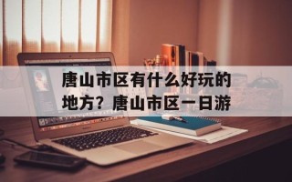 唐山市区有什么好玩的地方？唐山市区一日游