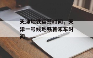 天津地铁运营时间，天津一号线地铁首末车时间