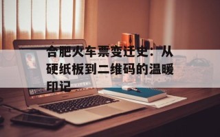 合肥火车票变迁史：从硬纸板到二维码的温暖印记