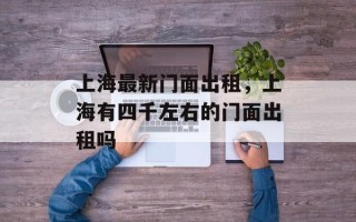 上海最新门面出租，上海有四千左右的门面出租吗