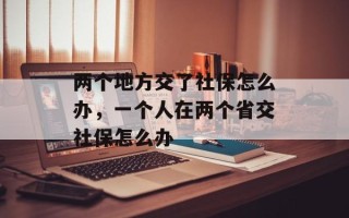 两个地方交了社保怎么办，一个人在两个省交社保怎么办