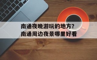 南通夜晚游玩的地方？南通周边夜景哪里好看