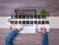 上海健康证办理医院(附近办健康证地点查询)