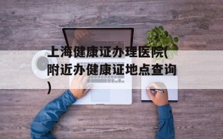 上海健康证办理医院(附近办健康证地点查询)