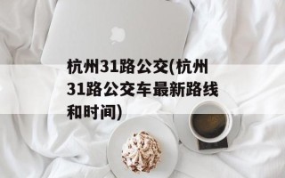 杭州31路公交(杭州31路公交车最新路线和时间)