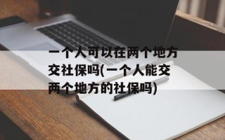 一个人可以在两个地方交社保吗(一个人能交两个地方的社保吗)