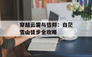穿越云雾与信仰：白茫雪山徒步全攻略