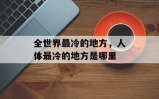 全世界最冷的地方，人体最冷的地方是哪里