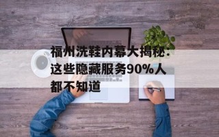 福州洗鞋内幕大揭秘：这些隐藏服务90%人都不知道