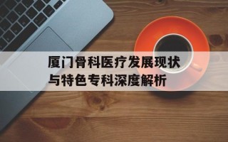 厦门骨科医疗发展现状与特色专科深度解析