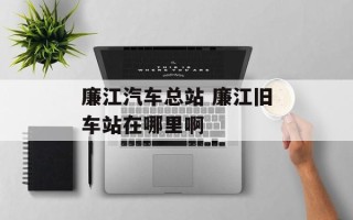 廉江汽车总站 廉江旧车站在哪里啊