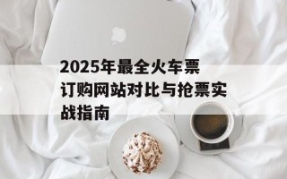 2025年最全火车票订购网站对比与抢票实战指南