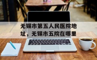 无锡市第五人民医院地址，无锡市五院在哪里