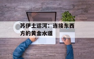 苏伊士运河：连接东西方的黄金水道