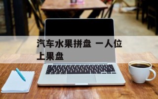 汽车水果拼盘 一人位上果盘