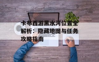 卡布西游黑水河位置全解析：隐藏地图与任务攻略指南