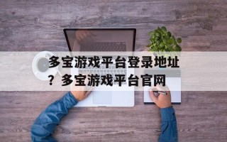 多宝游戏平台登录地址？多宝游戏平台官网