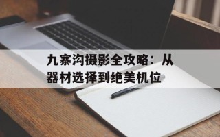 九寨沟摄影全攻略：从器材选择到绝美机位
