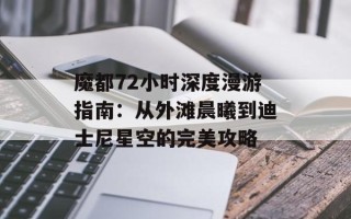 魔都72小时深度漫游指南：从外滩晨曦到迪士尼星空的完美攻略