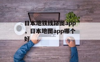 日本地铁线路图app，日本地图app哪个好