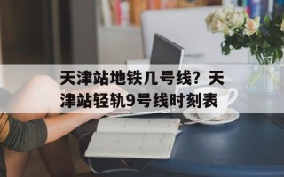 天津站地铁几号线？天津站轻轨9号线时刻表