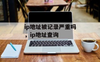 ip地址被记录严重吗，ip地址查询