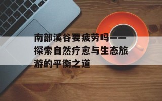 南部溪谷要疲劳吗——探索自然疗愈与生态旅游的平衡之道