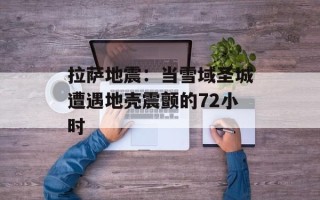 拉萨地震：当雪域圣城遭遇地壳震颤的72小时