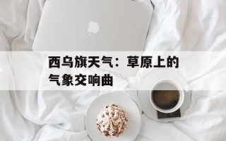 西乌旗天气：草原上的气象交响曲