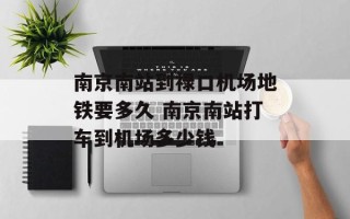 南京南站到禄口机场地铁要多久 南京南站打车到机场多少钱