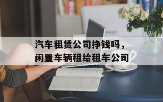 汽车租赁公司挣钱吗，闲置车辆租给租车公司