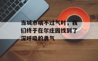 当城市喘不过气时，我们终于在尔庄园找到了深呼吸的勇气