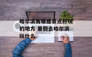 哈尔滨有哪些景点好玩的地方 暑假去哈尔滨玩什么