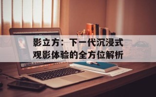 影立方：下一代沉浸式观影体验的全方位解析