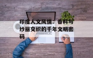 印度人文风情：香料与纱丽交织的千年文明密码