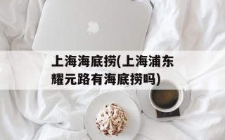 上海海底捞(上海浦东耀元路有海底捞吗)