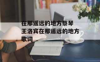 在那遥远的地方蔡琴 王洛宾在那遥远的地方歌词