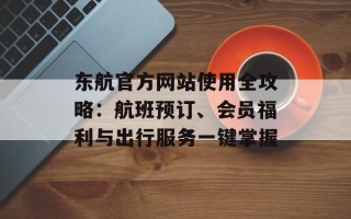 东航官方网站使用全攻略：航班预订、会员福利与出行服务一键掌握