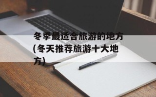 冬季最适合旅游的地方(冬天推荐旅游十大地方)