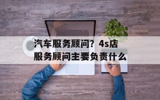汽车服务顾问？4s店服务顾问主要负责什么