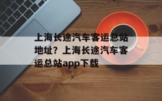 上海长途汽车客运总站地址？上海长途汽车客运总站app下载