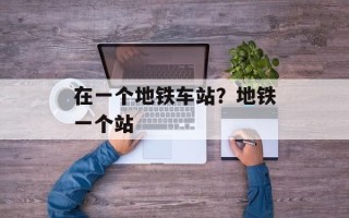 在一个地铁车站？地铁一个站