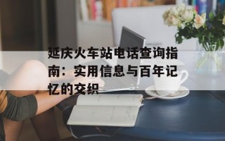 延庆火车站电话查询指南：实用信息与百年记忆的交织