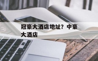 冠豪大酒店地址？中豪大酒店
